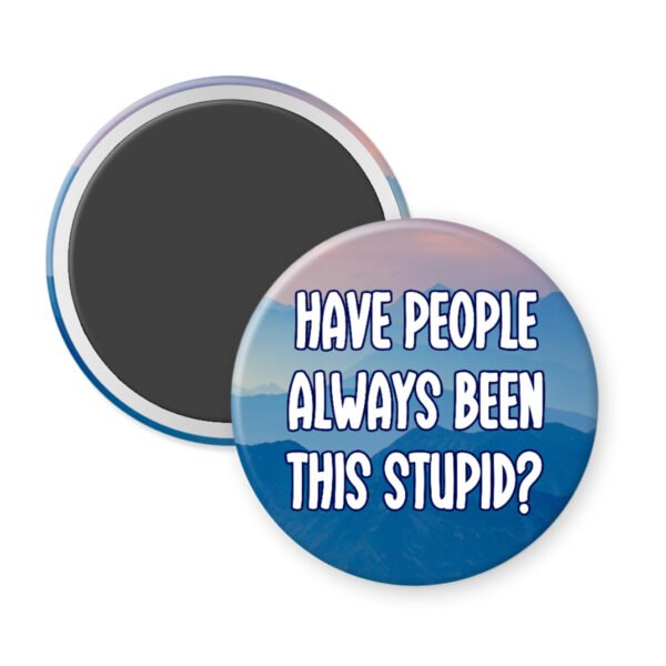 Round magnet with text 'HAVE PEOPLE ALWAYS BEEN THIS STUPID?' on a blue and black background