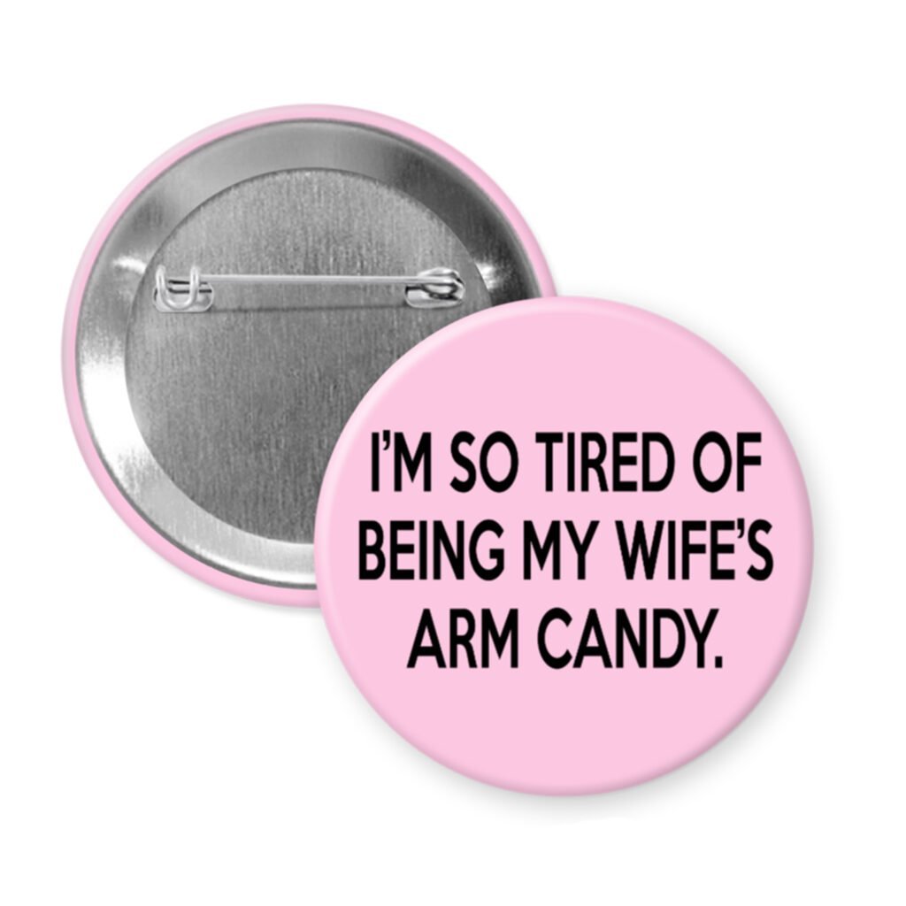 Pink button that says "I'm so tired of being my wife's arm candy."