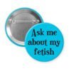 Blue pinback button with the text 'Ask me about my fetish' printed in black.