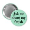 Mint button with the text 'Ask me about my fetish' printed in black.