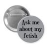 Grey pinback button with the text 'Ask me about my fetish' printed in black.