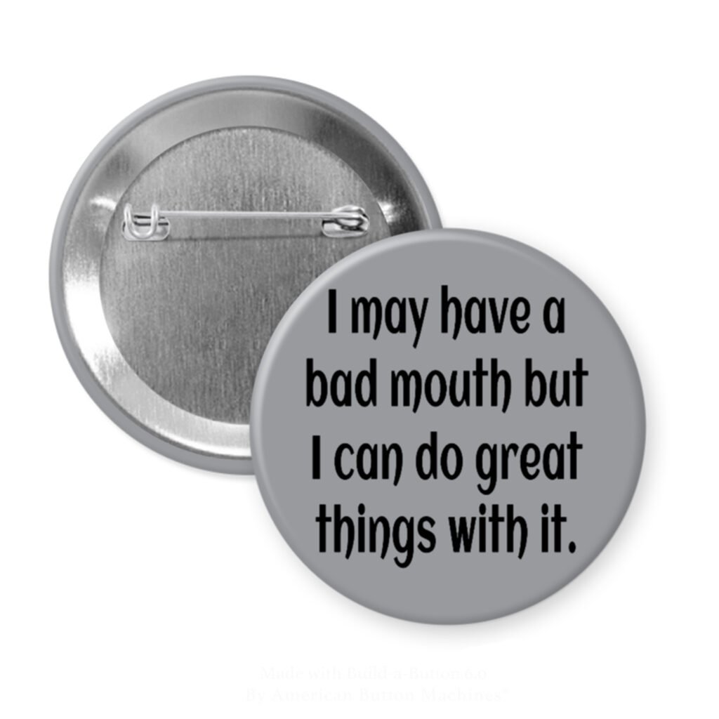 Grey pinback button with the text ' I may have a bad mouth but I can do great things with it.' printed in black.