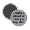 Grey magnet with the text ' I may have a bad mouth but I can do great things with it.' printed in black.