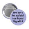 Purple pinback button with the text ' I may have a bad mouth but I can do great things with it.' printed in black.