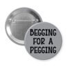 Grey pinback button with the text 'Begging for a pegging' printed in black.