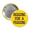 Yellow pinback button with the text 'Begging for a pegging' printed in black.