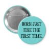 Blue pinback button with the text 'Born just fine the first time.' printed in black.