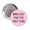 Pink pinback button with the text 'Born just fine the first time.' printed in black.