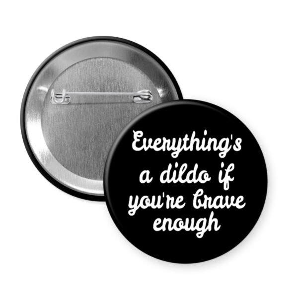 Black pinback button that says Everything's a dildo if you're brave enough.