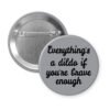Grey pinback button with the text 'Everything's a dildo if you're brave enough' printed in black.