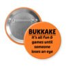 Orange pinback button with the text 'Bukkake- It's all fun & games until someone loses an eye' printed in black.