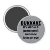 Grey magnet with the text 'Bukkake- It's all fun & games until someone loses an eye' printed in black.
