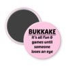 Pink magnet with the text 'Bukkake- It's all fun & games until someone loses an eye' printed in black.
