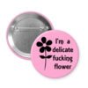 Pink pinback button with image of a flower and the words I'm a delicate fucking flower.