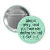 Green pinback button with the text 'Almost every hand you have ever shaken has had a dick in it.' printed in black.
