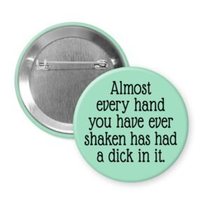 Green pinback button with the text 'Almost every hand you have ever shaken has had a dick in it.' printed in black.