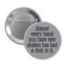 Grey pinback button with the text 'Almost every hand you have ever shaken has had a dick in it.' printed in black.