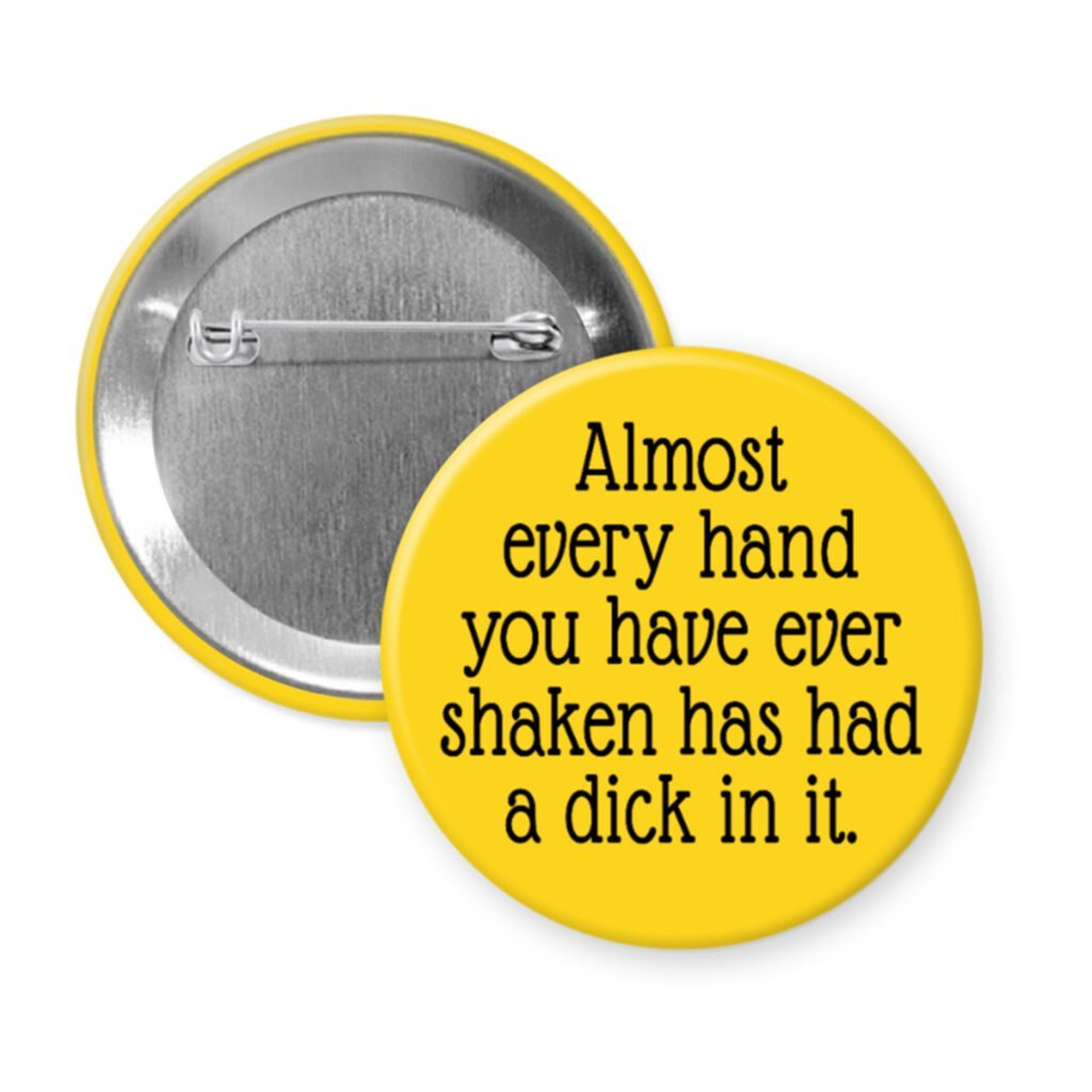 Yellow pinback button with the text 'Almost every hand you have ever shaken has had a dick in it.' printed in black.