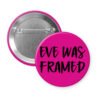 Fuchsia pink pinback button with the text 'Eve was framed' printed in black.