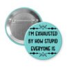Blue pinback button with text 'I'm exhausted by how stupid everyone is' printed in black.