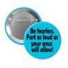 Blue pinback button with the text 'Be fearless. Fart as loud as your anus will allow.' printed in black.