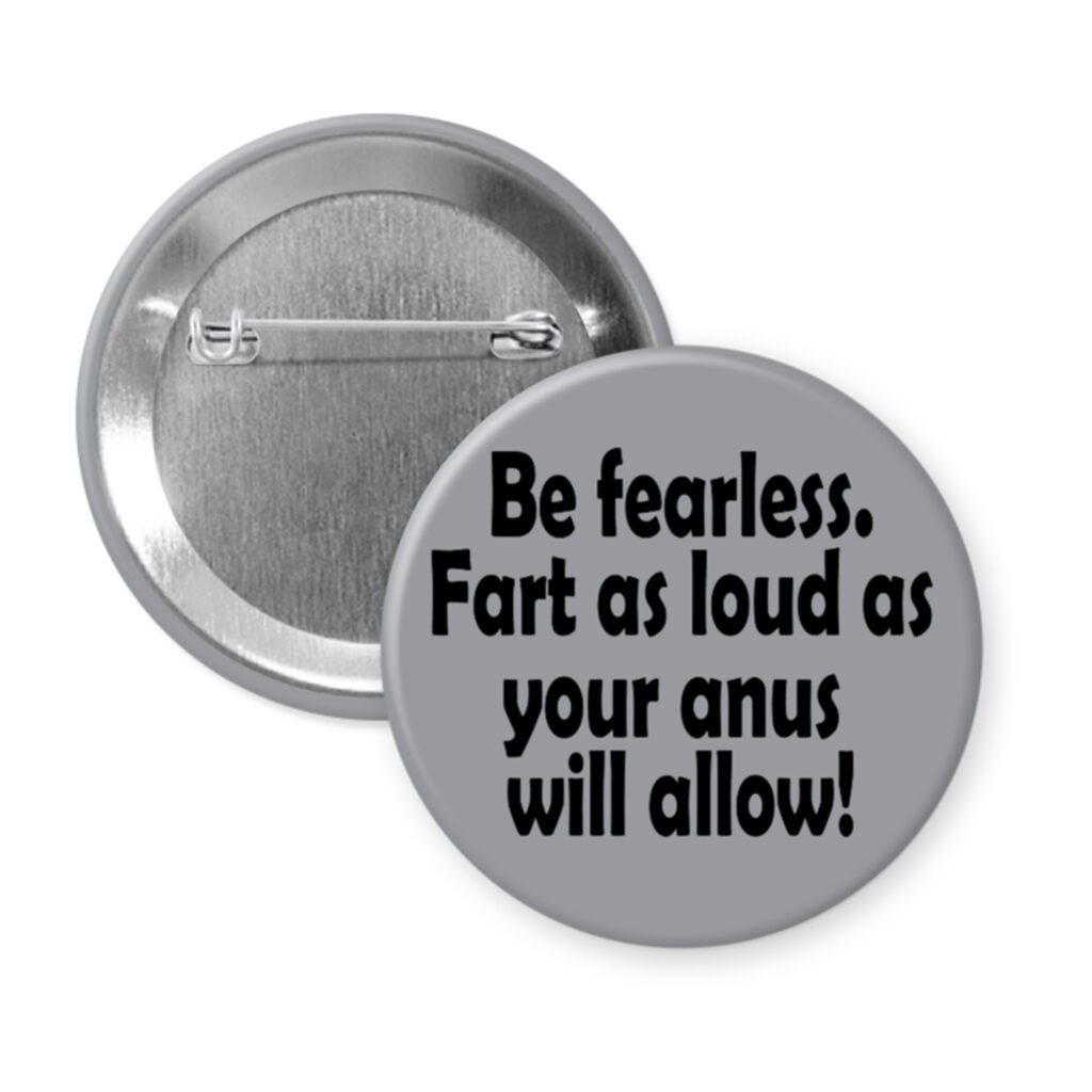 Grey pinback button with the text 'Be fearless. Fart as loud as your anus will allow.' printed in black.