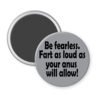 Grey magnet with the text 'Be fearless. Fart as loud as your anus will allow.' printed in black.