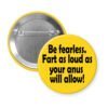 Yellow pinback button with the text 'Be fearless. Fart as loud as your anus will allow.' printed in black.