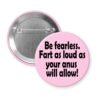 Pink button with the text 'Be fearless. Fart as loud as your anus will allow.' printed in black.