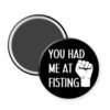 You had me at fisting Magnet with image of a closed fist and the words "You had me at fisting"