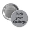 Grey pinback button with the text 'Fuck your feelings' printed in black.