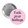 Pink pinback button with the text 'Fuck your feelings' printed in black.