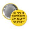 Yellow pinback button with the text "MY DICK IS GLUTEN FREE. ADD THAT TO YOUR DIET." printed in black.