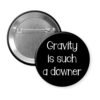 Gravity button funny science parody badge with 'Gravity is such a downer' text on a black background