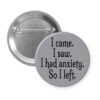 Grey pinback button with the text 'I came. I saw. I had anxiety. So I left.' printed in black.