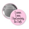 Pink pinback button with the text 'I came. I saw. I had anxiety. So I left.' printed in black.