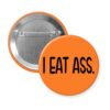 Orange pinback button with the text 'I eat ass.' printed in black.