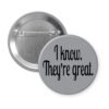 Grey pinback button with the text 'I know. They're great.' printed in black.