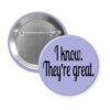 Purple pinback button with the text 'I know. They're great.' printed in black.