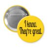 Yellow pinback button with the text 'I know. They're great.' printed in black.