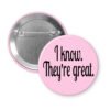 Light pink pinback button with the text 'I know. They're great.' printed in black.