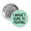 Green pinback button with the text 'I wasn't kung fu fighting' printed in black.