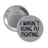 Grey pinback button with the text 'I wasn't kung fu fighting' printed in black.