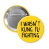Yellow pinback b utton with the text 'I wasn't kung fu fighting' printed in black.