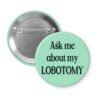 Mint green pinback button with the text 'Ask me about my lobotomy' printed in black.