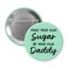 Mint pinback button with the text 'Make your own sugar, be your own Daddy' printed in black.