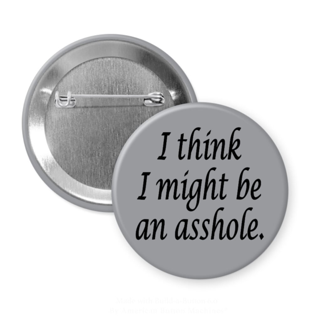 Grey pinback button with the text 'I think I might be an asshole.' printed in black.