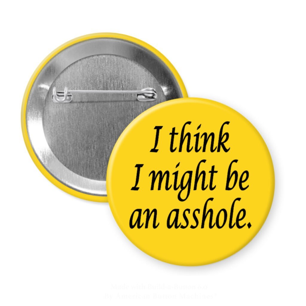 Yellow pinback button with the text 'I think I might be an asshole.' printed in black.