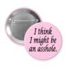 Pink pinback button with the text 'I think I might be an asshole.' printed in black.