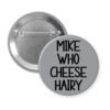 Grey pinback button with the text 'Mike who cheese hairy' printed in black.